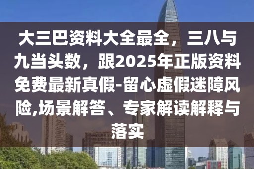 大三巴資料大全最全，三八與九當(dāng)頭數(shù)，跟2025年正版資料免費(fèi)最新真假-留心虛假迷障風(fēng)險(xiǎn),場(chǎng)景解答、專家解讀解釋與落實(shí)