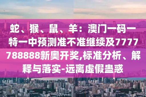 蛇、猴、鼠、羊：澳門一碼一特一中預(yù)測準不準繼續(xù)及7777788888新奧開獎,標準分析、解釋與落實-遠離虛假蠱惑