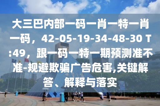 大三巴內(nèi)部一碼一肖一特一肖一碼，42-05-19-34-48-30 T:49，跟一碼一特一期預(yù)測(cè)準(zhǔn)不準(zhǔn)-規(guī)避欺騙廣告危害,關(guān)鍵解答、解釋與落實(shí)