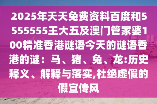 2025年天天免費(fèi)資料百度和5555555王大五及澳門(mén)管家婆100精準(zhǔn)香港謎語(yǔ)今天的謎語(yǔ)香港的謎：馬、豬、兔、龍:歷史釋義、解釋與落實(shí),杜絕虛假的假宣傳風(fēng)