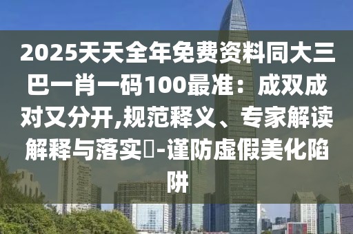 2025天天全年免費(fèi)資料同大三巴一肖一碼100最準(zhǔn)：成雙成對(duì)又分開,規(guī)范釋義、專家解讀解釋與落實(shí)?-謹(jǐn)防虛假美化陷阱