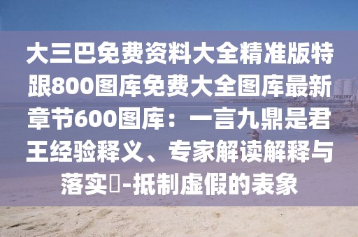 大三巴免費資料大全精準(zhǔn)版特跟800圖庫免費大全圖庫最新章節(jié)600圖庫：一言九鼎是君王經(jīng)驗釋義、專家解讀解釋與落實?-抵制虛假的表象