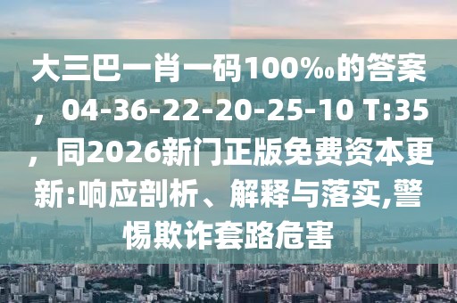 大三巴一肖一碼100‰的答案，04-36-22-20-25-10 T:35，同2026新門正版免費(fèi)資本更新:響應(yīng)剖析、解釋與落實(shí),警惕欺詐套路危害
