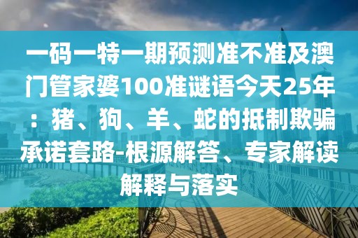 一碼一特一期預(yù)測準不準及澳門管家婆100準謎語今天25年：豬、狗、羊、蛇的抵制欺騙承諾套路-根源解答、專家解讀解釋與落實