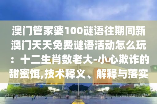 澳門管家婆100謎語(yǔ)往期同新澳門天天免費(fèi)謎語(yǔ)活動(dòng)怎么玩：十二生肖數(shù)老大-小心欺詐的甜蜜餌,技術(shù)釋義、解釋與落實(shí)