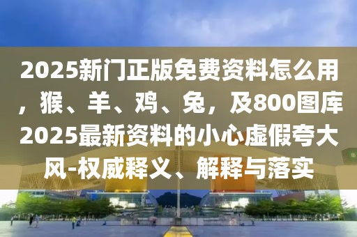 2025新門正版免費(fèi)資料怎么用，猴、羊、雞、兔，及800圖庫(kù)2025最新資料的小心虛假夸大風(fēng)-權(quán)威釋義、解釋與落實(shí)