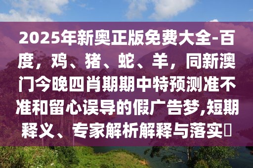 2025年新奧正版免費大全-百度，雞、豬、蛇、羊，同新澳門今晚四肖期期中特預(yù)測準不準和留心誤導(dǎo)的假廣告夢,短期釋義、專家解析解釋與落實?