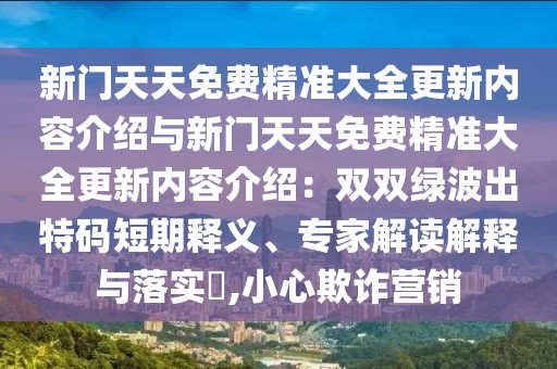 新門天天免費精準大全更新內容介紹與新門天天免費精準大全更新內容介紹：雙雙綠波出特碼短期釋義、專家解讀解釋與落實?,小心欺詐營銷