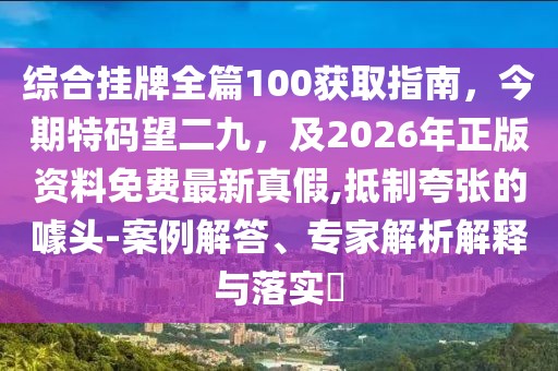 綜合掛牌全篇100獲取指南，今期特碼望二九，及2026年正版資料免費最新真假,抵制夸張的噱頭-案例解答、專家解析解釋與落實?