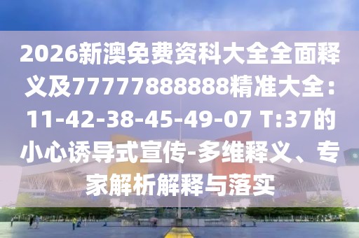 2026新澳免費(fèi)資科大全全面釋義及77777888888精準(zhǔn)大全：11-42-38-45-49-07 T:37的小心誘導(dǎo)式宣傳-多維釋義、專家解析解釋與落實(shí)