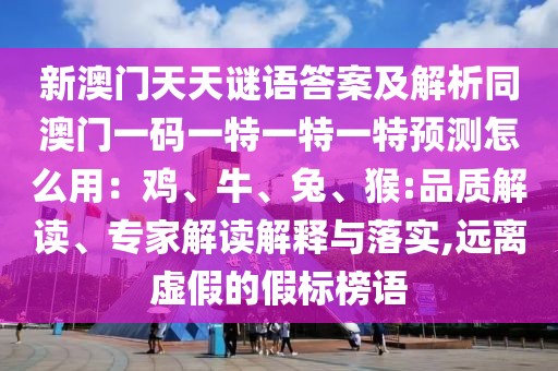 新澳門天天謎語答案及解析同澳門一碼一特一特一特預(yù)測怎么用：雞、牛、兔、猴:品質(zhì)解讀、專家解讀解釋與落實,遠(yuǎn)離虛假的假標(biāo)榜語