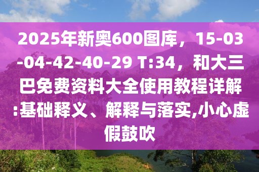 2025年新奧600圖庫，15-03-04-42-40-29 T:34，和大三巴免費資料大全使用教程詳解:基礎(chǔ)釋義、解釋與落實,小心虛假鼓吹