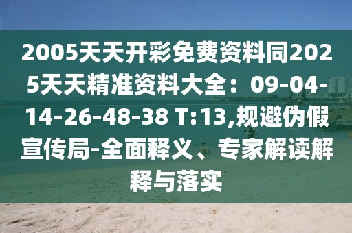 2005天天開(kāi)彩免費(fèi)資料同2025天天精準(zhǔn)資料大全：09-04-14-26-48-38 T:13,規(guī)避偽假宣傳局-全面釋義、專家解讀解釋與落實(shí)