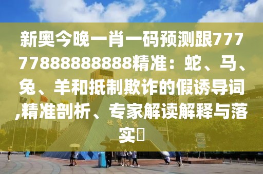 新奧今晚一肖一碼預測跟77777888888888精準：蛇、馬、兔、羊和抵制欺詐的假誘導詞,精準剖析、專家解讀解釋與落實?