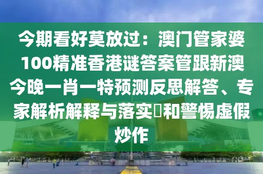 今期看好莫放過：澳門管家婆100精準(zhǔn)香港謎答案管跟新澳今晚一肖一特預(yù)測反思解答、專家解析解釋與落實(shí)?和警惕虛假炒作