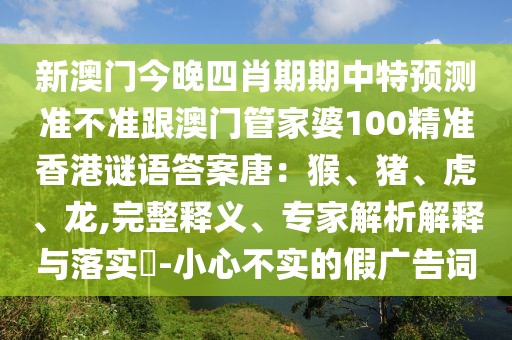 新澳門今晚四肖期期中特預(yù)測準(zhǔn)不準(zhǔn)跟澳門管家婆100精準(zhǔn)香港謎語答案唐：猴、豬、虎、龍,完整釋義、專家解析解釋與落實?-小心不實的假廣告詞