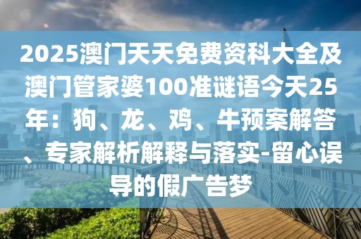 2025澳門天天免費資科大全及澳門管家婆100準(zhǔn)謎語今天25年：狗、龍、雞、牛預(yù)案解答、專家解析解釋與落實-留心誤導(dǎo)的假廣告夢