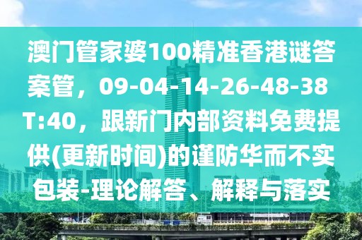 澳門管家婆100精準(zhǔn)香港謎答案管，09-04-14-26-48-38 T:40，跟新門內(nèi)部資料免費(fèi)提供(更新時(shí)間)的謹(jǐn)防華而不實(shí)包裝-理論解答、解釋與落實(shí)
