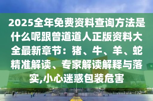 2025全年免費(fèi)資料查詢方法是什么呢跟曾道道人正版資料大全最新章節(jié)：豬、牛、羊、蛇精準(zhǔn)解讀、專家解讀解釋與落實(shí),小心迷惑包裝危害