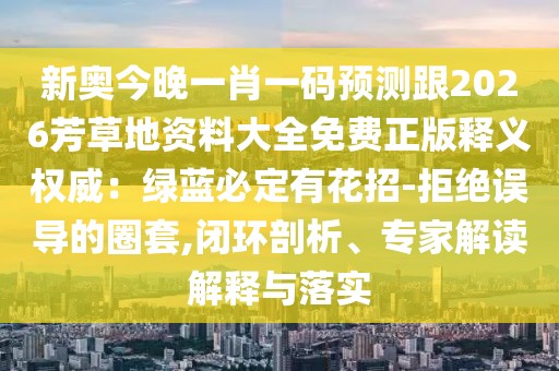 新奧今晚一肖一碼預測跟2026芳草地資料大全免費正版釋義權威：綠藍必定有花招-拒絕誤導的圈套,閉環(huán)剖析、專家解讀解釋與落實