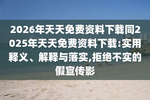 2026年天天免費(fèi)資料下載同2025年天天免費(fèi)資料下載:實(shí)用釋義、解釋與落實(shí),拒絕不實(shí)的假宣傳影