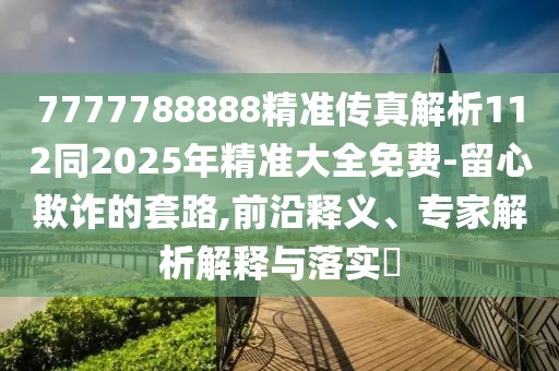 7777788888精準傳真解析112同2025年精準大全免費-留心欺詐的套路,前沿釋義、專家解析解釋與落實?