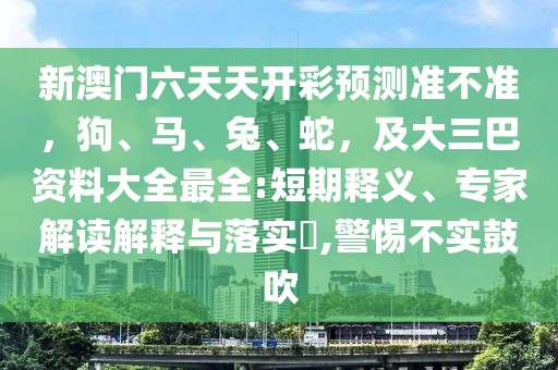 新澳門(mén)六天天開(kāi)彩預(yù)測(cè)準(zhǔn)不準(zhǔn)，狗、馬、兔、蛇，及大三巴資料大全最全:短期釋義、專家解讀解釋與落實(shí)?,警惕不實(shí)鼓吹