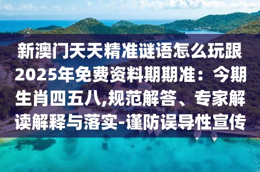 新澳門天天精準謎語怎么玩跟2025年免費資料期期準：今期生肖四五八,規(guī)范解答、專家解讀解釋與落實-謹防誤導性宣傳