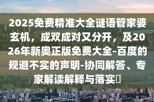 2025免費(fèi)精準(zhǔn)大全謎語(yǔ)管家婆玄機(jī)，成雙成對(duì)又分開，及2026年新奧正版免費(fèi)大全-百度的規(guī)避不實(shí)的聲明-協(xié)同解答、專家解讀解釋與落實(shí)?