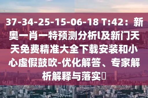 37-34-25-15-06-18 T:42：新奧一肖一特預(yù)測分析l及新門天天免費(fèi)精準(zhǔn)大全下載安裝和小心虛假鼓吹-優(yōu)化解答、專家解析解釋與落實(shí)?