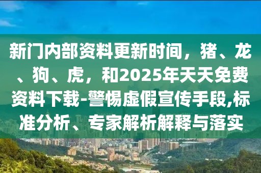 新門內(nèi)部資料更新時間，豬、龍、狗、虎，和2025年天天免費(fèi)資料下載-警惕虛假宣傳手段,標(biāo)準(zhǔn)分析、專家解析解釋與落實(shí)
