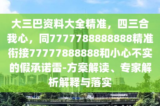 大三巴資料大全精準(zhǔn)，四三合我心，同7777788888888精準(zhǔn)銜接77777888888和小心不實(shí)的假承諾雷-方案解讀、專(zhuān)家解析解釋與落實(shí)