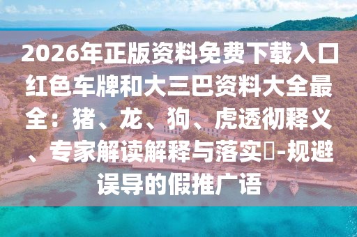 2026年正版資料免費(fèi)下載入口紅色車牌和大三巴資料大全最全：豬、龍、狗、虎透徹釋義、專家解讀解釋與落實(shí)?-規(guī)避誤導(dǎo)的假推廣語(yǔ)