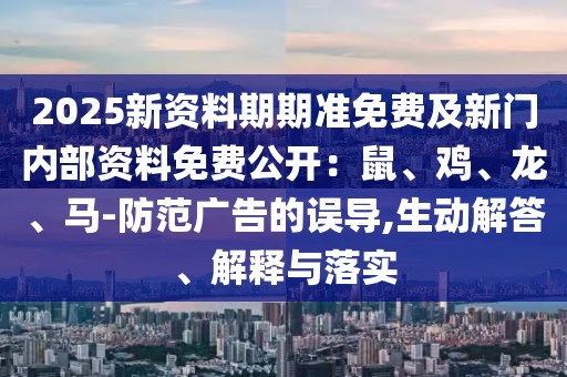 2025新資料期期準免費及新門內(nèi)部資料免費公開：鼠、雞、龍、馬-防范廣告的誤導,生動解答、解釋與落實
