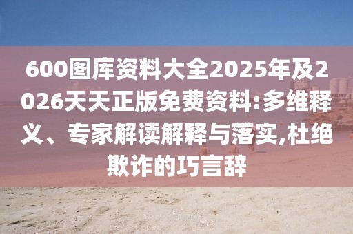 600圖庫(kù)資料大全2025年及2026天天正版免費(fèi)資料:多維釋義、專家解讀解釋與落實(shí),杜絕欺詐的巧言辭