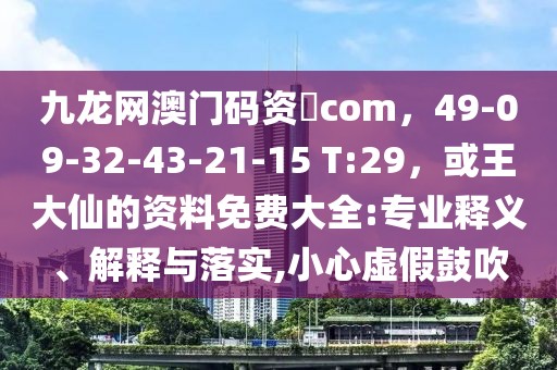 九龍網(wǎng)澳門碼資枓com，49-09-32-43-21-15 T:29，或王大仙的資料免費(fèi)大全:專業(yè)釋義、解釋與落實(shí),小心虛假鼓吹