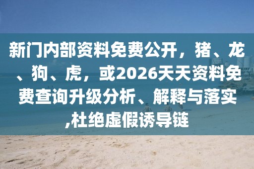 新門內(nèi)部資料免費公開，豬、龍、狗、虎，或2026天天資料免費查詢升級分析、解釋與落實,杜絕虛假誘導(dǎo)鏈