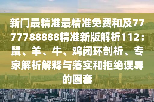 新門最精準(zhǔn)最精準(zhǔn)免費和及7777788888精準(zhǔn)新版解析112：鼠、羊、牛、雞閉環(huán)剖析、專家解析解釋與落實和拒絕誤導(dǎo)的圈套