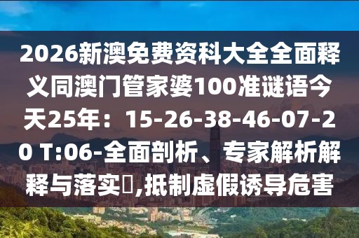 2026新澳免費(fèi)資科大全全面釋義同澳門管家婆100準(zhǔn)謎語今天25年：15-26-38-46-07-20 T:06-全面剖析、專家解析解釋與落實(shí)?,抵制虛假誘導(dǎo)危害
