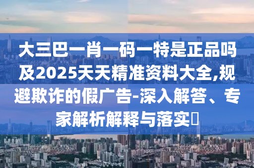 大三巴一肖一碼一特是正品嗎及2025天天精準(zhǔn)資料大全,規(guī)避欺詐的假?gòu)V告-深入解答、專家解析解釋與落實(shí)?