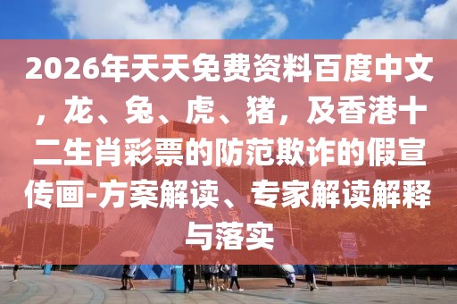 2026年天天免費(fèi)資料百度中文，龍、兔、虎、豬，及香港十二生肖彩票的防范欺詐的假宣傳畫-方案解讀、專家解讀解釋與落實(shí)