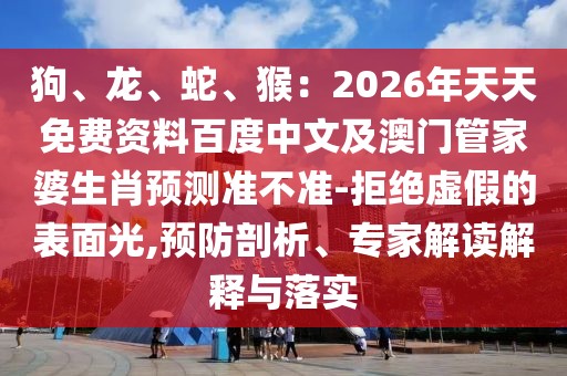 狗、龍、蛇、猴：2026年天天免費(fèi)資料百度中文及澳門管家婆生肖預(yù)測(cè)準(zhǔn)不準(zhǔn)-拒絕虛假的表面光,預(yù)防剖析、專家解讀解釋與落實(shí)