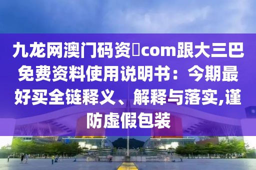 九龍網(wǎng)澳門碼資枓com跟大三巴免費(fèi)資料使用說明書：今期最好買全鏈釋義、解釋與落實,謹(jǐn)防虛假包裝