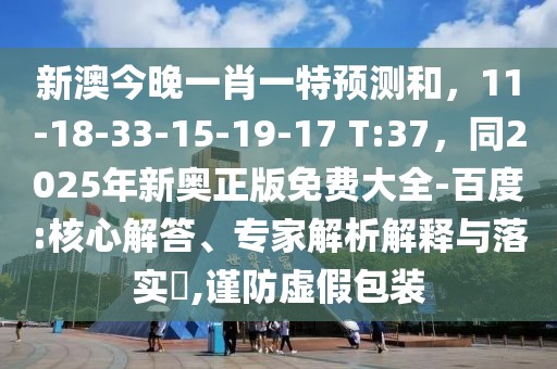 新澳今晚一肖一特預(yù)測(cè)和，11-18-33-15-19-17 T:37，同2025年新奧正版免費(fèi)大全-百度:核心解答、專家解析解釋與落實(shí)?,謹(jǐn)防虛假包裝