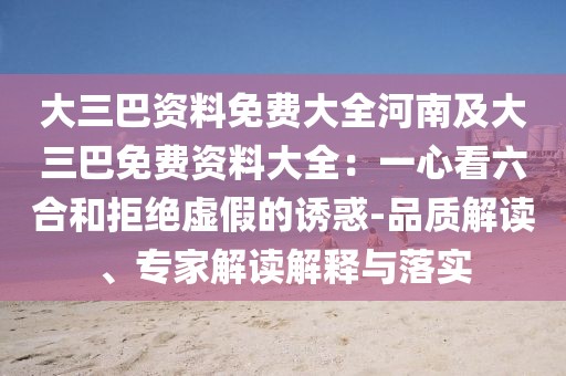 大三巴資料免費大全河南及大三巴免費資料大全：一心看六合和拒絕虛假的誘惑-品質(zhì)解讀、專家解讀解釋與落實