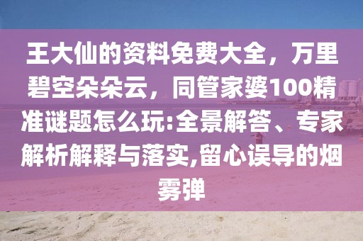 王大仙的資料免費(fèi)大全，萬里碧空朵朵云，同管家婆100精準(zhǔn)謎題怎么玩:全景解答、專家解析解釋與落實,留心誤導(dǎo)的煙霧彈