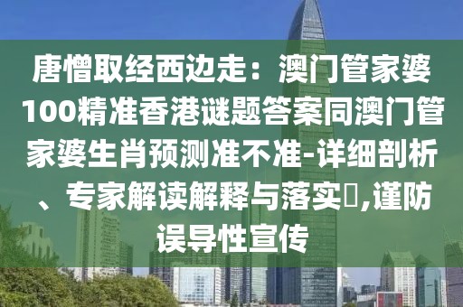 唐憎取經(jīng)西邊走：澳門管家婆100精準香港謎題答案同澳門管家婆生肖預測準不準-詳細剖析、專家解讀解釋與落實?,謹防誤導性宣傳