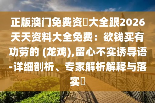 正版澳門免費(fèi)資枓大全跟2026天天資料大全免費(fèi)：欲錢買有功勞的 (龍雞),留心不實(shí)誘導(dǎo)語(yǔ)-詳細(xì)剖析、專家解析解釋與落實(shí)?