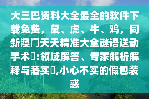 大三巴資料大全最全的軟件下載免費(fèi)，鼠、虎、牛、雞，同新澳門天天精準(zhǔn)大全謎語送動手術(shù)惢:領(lǐng)域解答、專家解析解釋與落實(shí)?,小心不實(shí)的假包裝惑