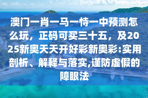 澳門一肖一馬一恃一中預測怎么玩，正碼可買三十五，及2025新奧天天開好彩新奧彩:實用剖析、解釋與落實,謹防虛假的障眼法